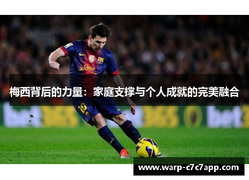 梅西背后的力量:家庭支撑与个人成就的完美融合 梅西背后的力量:家庭支撑与个人成就的完美融合