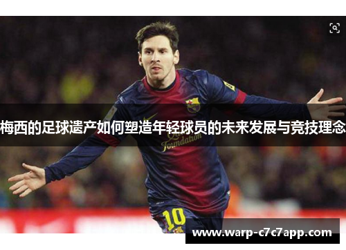 梅西的足球遗产如何塑造年轻球员的未来发展与竞技理念