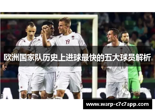 欧洲国家队历史上进球最快的五大球员解析 欧洲国家队历史上进球最快的五大球员解析