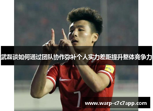 武磊谈如何通过团队协作弥补个人实力差距提升整体竞争力 武磊谈如何通过团队协作弥补个人实力差距提升整体竞争力