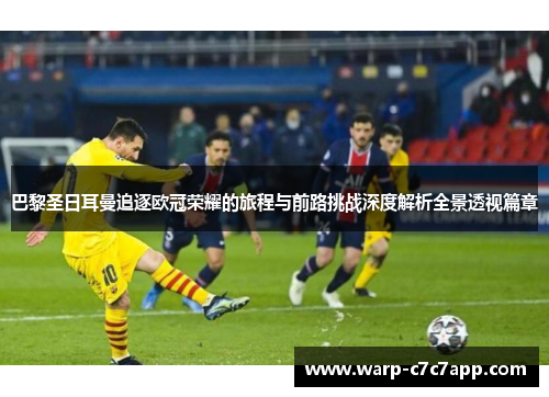 巴黎圣日耳曼追逐欧冠荣耀的旅程与前路挑战深度解析全景透视篇章