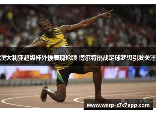 澳大利亚超级杯外援表现抢眼 博尔特挑战足球梦想引发关注 澳大利亚超级杯外援表现抢眼 博尔特挑战足球梦想引发关注