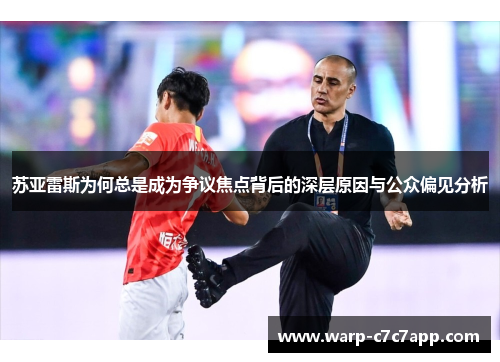 苏亚雷斯为何总是成为争议焦点背后的深层原因与公众偏见分析 苏亚雷斯为何总是成为争议焦点背后的深层原因与公众偏见分析