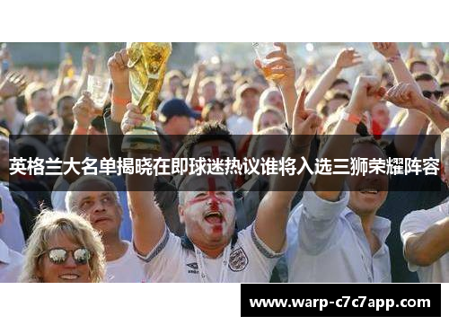 英格兰大名单揭晓在即球迷热议谁将入选三狮荣耀阵容 英格兰大名单揭晓在即球迷热议谁将入选三狮荣耀阵容