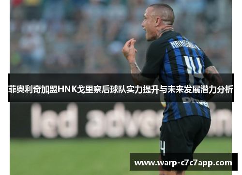 菲奥利奇加盟HNK戈里察后球队实力提升与未来发展潜力分析 菲奥利奇加盟HNK戈里察后球队实力提升与未来发展潜力分析