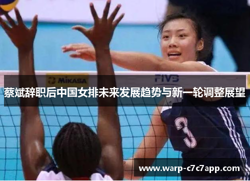 蔡斌辞职后中国女排未来发展趋势与新一轮调整展望 蔡斌辞职后中国女排未来发展趋势与新一轮调整展望