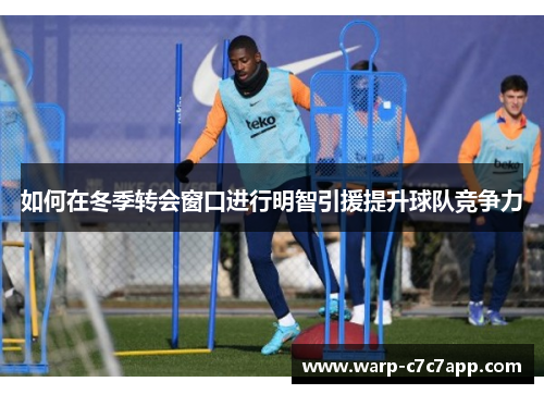 如何在冬季转会窗口进行明智引援提升球队竞争力 如何在冬季转会窗口进行明智引援提升球队竞争力