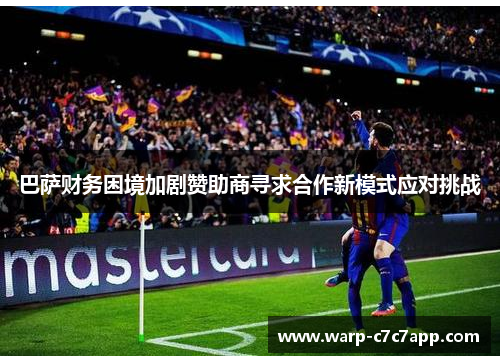 巴萨财务困境加剧赞助商寻求合作新模式应对挑战