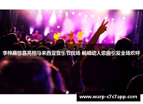 李梓嘉惊喜亮相马来西亚音乐节现场 畅唱动人歌曲引发全场欢呼