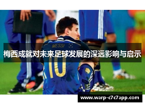 梅西成就对未来足球发展的深远影响与启示 梅西成就对未来足球发展的深远影响与启示