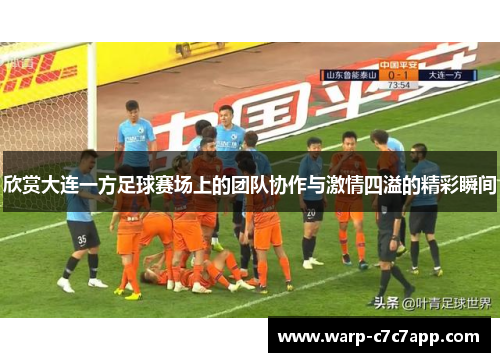 欣赏大连一方足球赛场上的团队协作与激情四溢的精彩瞬间