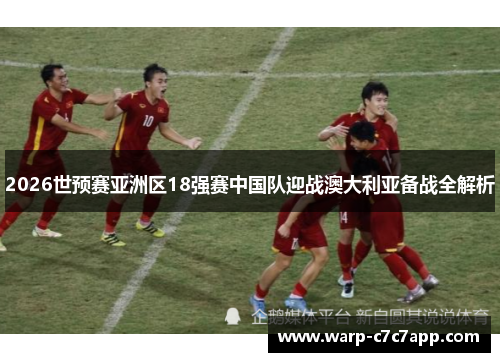 2026世预赛亚洲区18强赛中国队迎战澳大利亚备战全解析 2026世预赛亚洲区18强赛中国队迎战澳大利亚备战全解析