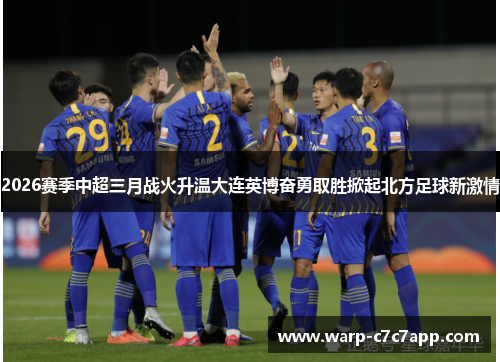 2026赛季中超三月战火升温大连英博奋勇取胜掀起北方足球新激情 2026赛季中超三月战火升温大连英博奋勇取胜掀起北方足球新激情