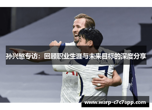 孙兴慜专访:回顾职业生涯与未来目标的深度分享 孙兴慜专访:回顾职业生涯与未来目标的深度分享