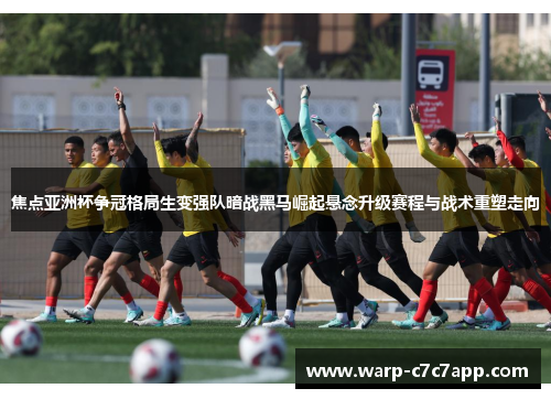 焦点亚洲杯争冠格局生变强队暗战黑马崛起悬念升级赛程与战术重塑走向